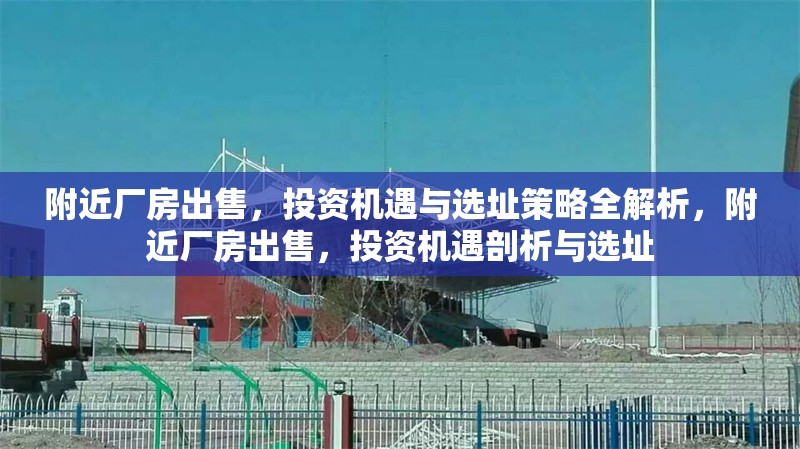 附近廠房出售，投資機遇與選址策略全解析，附近廠房出售，投資機遇剖析與選址