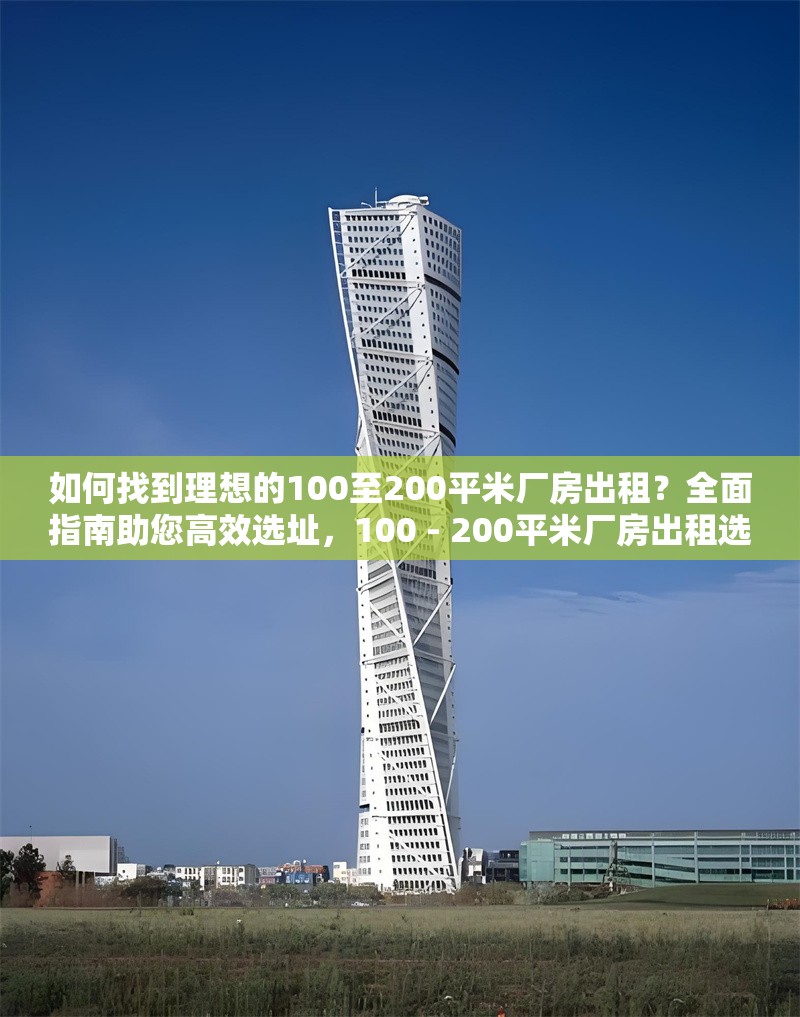 如何找到理想的100至200平米廠房出租？全面指南助您高效選址，100 - 200平米廠房出租選址攻略，全方位指南助您精準(zhǔn)高效