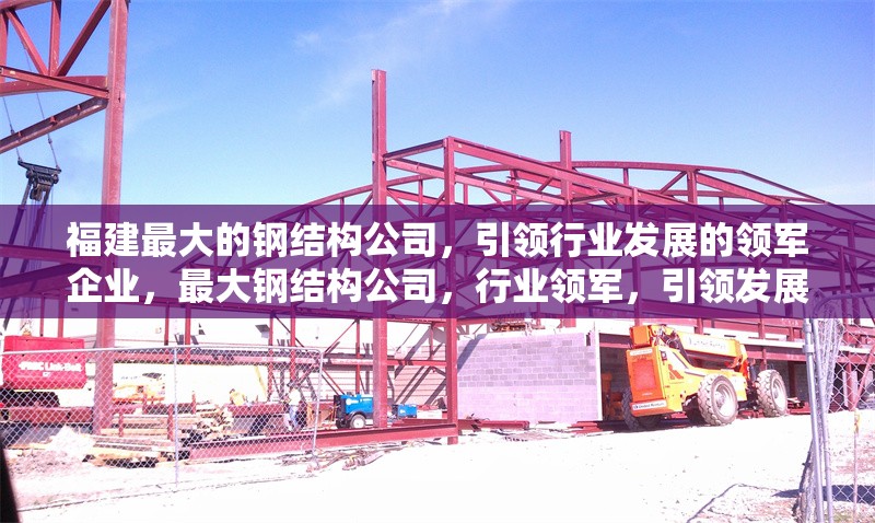 福建最大的鋼結(jié)構(gòu)公司，引領(lǐng)行業(yè)發(fā)展的領(lǐng)軍企業(yè)，最大鋼結(jié)構(gòu)公司，行業(yè)領(lǐng)軍，引領(lǐng)發(fā)展