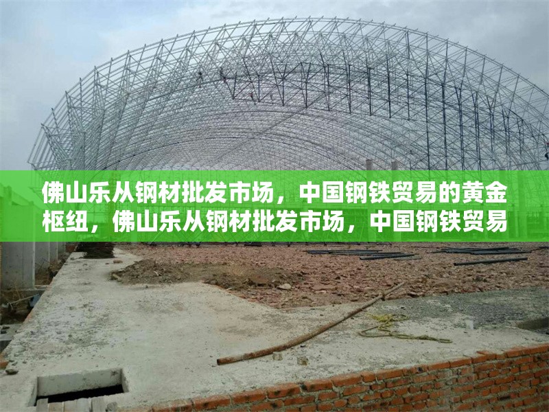 佛山樂(lè)從鋼材批發(fā)市場(chǎng)，中國(guó)鋼鐵貿(mào)易的黃金樞紐，佛山樂(lè)從鋼材批發(fā)市場(chǎng)，中國(guó)鋼鐵貿(mào)易
