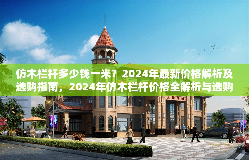 仿木欄桿多少錢一米？2024年最新價格解析及選購指南，2024年仿木欄桿價格全解析與選購指南