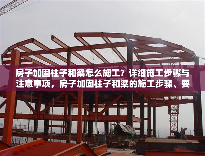 房子加固柱子和梁怎么施工？詳細施工步驟與注意事項，房子加固柱子和梁的施工步驟、要點及注意事項詳解