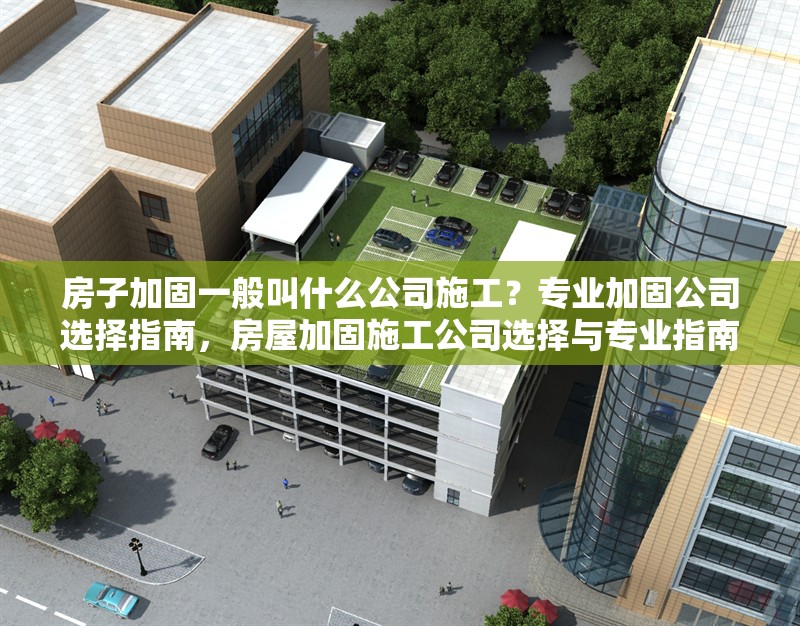 房子加固一般叫什么公司施工？專業(yè)加固公司選擇指南，房屋加固施工公司選擇與專業(yè)指南
