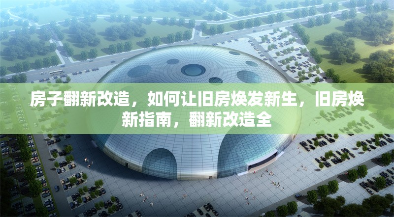 房子翻新改造，如何讓舊房煥發(fā)新生，舊房煥新指南，翻新改造全