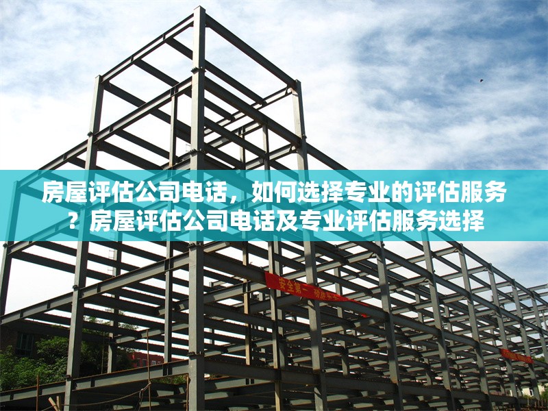 房屋評估公司電話，如何選擇專業(yè)的評估服務(wù)？房屋評估公司電話及專業(yè)評估服務(wù)選擇
