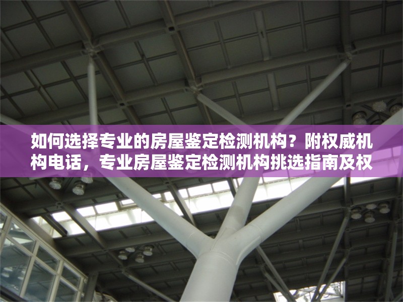 如何選擇專業(yè)的房屋鑒定檢測(cè)機(jī)構(gòu)？附權(quán)威機(jī)構(gòu)電話，專業(yè)房屋鑒定檢測(cè)機(jī)構(gòu)挑選指南及權(quán)威