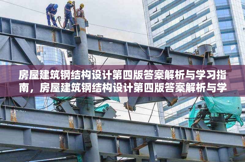 房屋建筑鋼結(jié)構(gòu)設計第四版答案解析與學習指南，房屋建筑鋼結(jié)構(gòu)設計第四版答案解析與學習指南——解鎖知識要點，助力專業(yè)提升