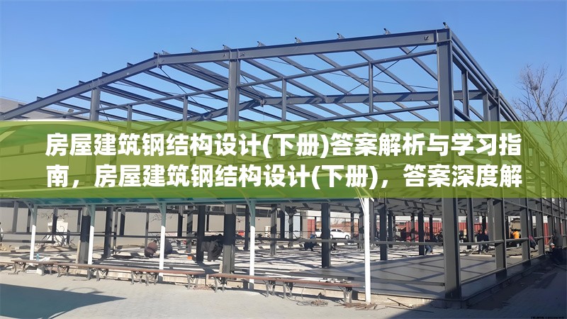 房屋建筑鋼結(jié)構(gòu)設(shè)計(jì)(下冊(cè))答案解析與學(xué)習(xí)指南，房屋建筑鋼結(jié)構(gòu)設(shè)計(jì)(下冊(cè))，答案深度解析與高效學(xué)習(xí)