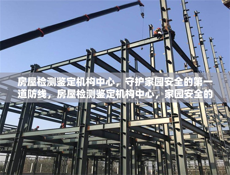 房屋檢測(cè)鑒定機(jī)構(gòu)中心，守護(hù)家園安全的第一道防線，房屋檢測(cè)鑒定機(jī)構(gòu)中心，家園安全的首要