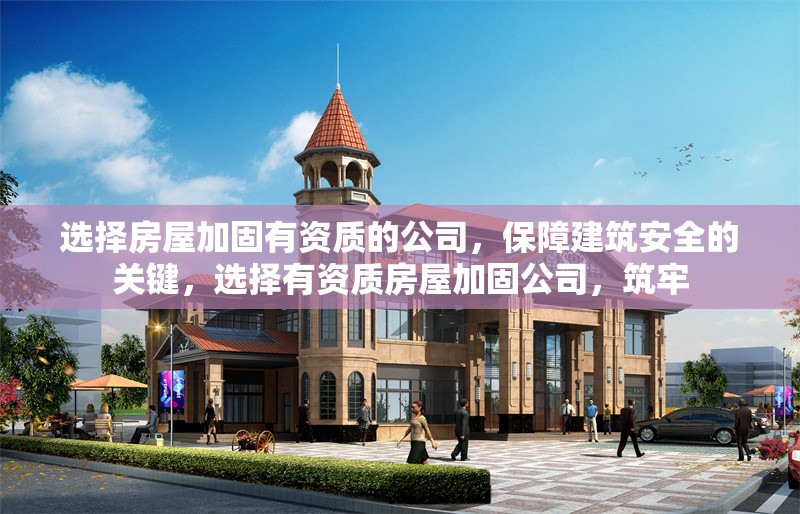 選擇房屋加固有資質的公司，保障建筑安全的關鍵，選擇有資質房屋加固公司，筑牢