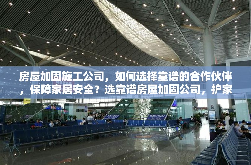 房屋加固施工公司，如何選擇靠譜的合作伙伴，保障家居安全？選靠譜房屋加固公司，護家居安全