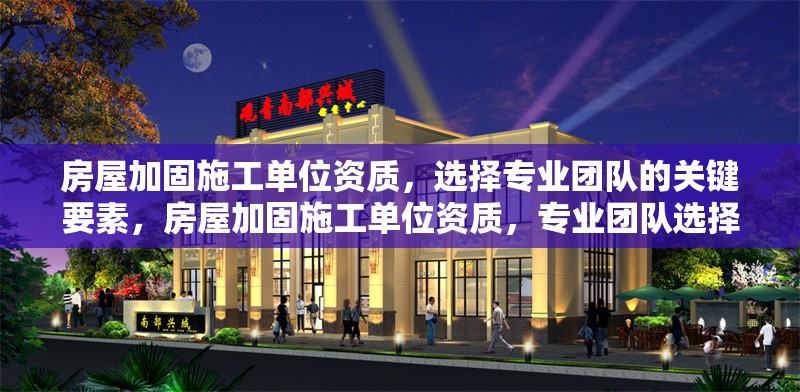 房屋加固施工單位資質，選擇專業(yè)團隊的關鍵要素，房屋加固施工單位資質，專業(yè)團隊選擇關鍵