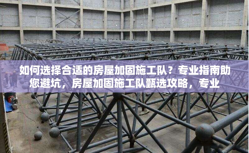 如何選擇合適的房屋加固施工隊(duì)？專業(yè)指南助您避坑，房屋加固施工隊(duì)甄選攻略，專業(yè)