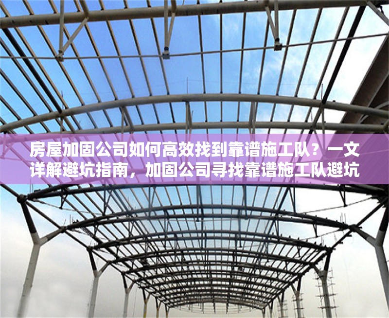 房屋加固公司如何高效找到靠譜施工隊(duì)？一文詳解避坑指南，加固公司尋找靠譜施工隊(duì)避坑指南