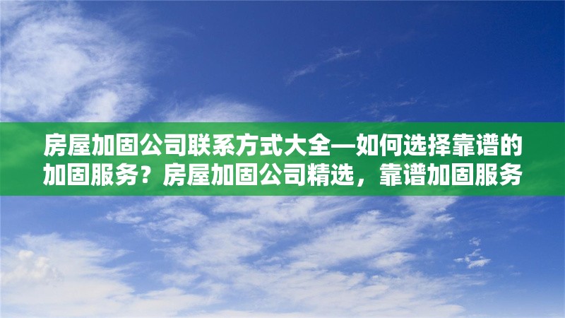 房屋加固公司聯(lián)系方式大全—如何選擇靠譜的加固服務(wù)？房屋加固公司精選，靠譜加固服務(wù)與