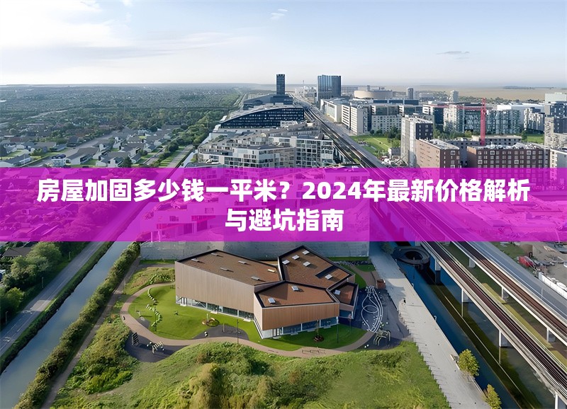 房屋加固多少錢一平米？2024年最新價(jià)格解析與避坑指南