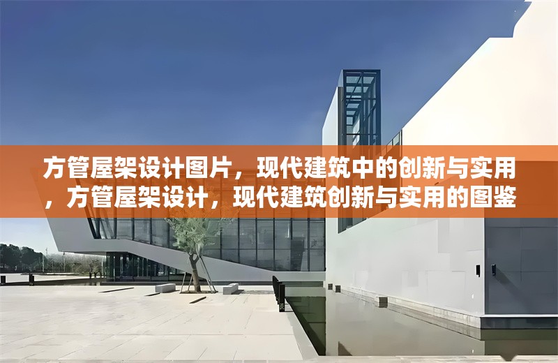 方管屋架設(shè)計圖片，現(xiàn)代建筑中的創(chuàng)新與實用，方管屋架設(shè)計，現(xiàn)代建筑創(chuàng)新與實用的圖鑒