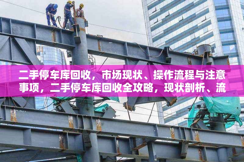 二手停車庫(kù)回收，市場(chǎng)現(xiàn)狀、操作流程與注意事項(xiàng)，二手停車庫(kù)回收全攻略，現(xiàn)狀剖析、流程詳解與要點(diǎn)