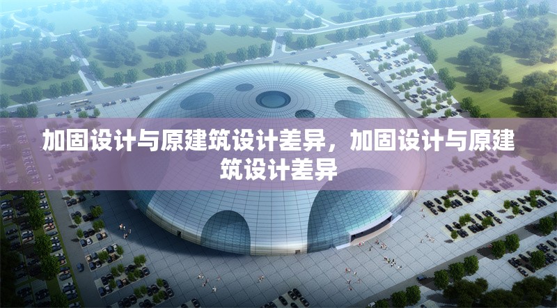 加固設(shè)計(jì)與原建筑設(shè)計(jì)差異，加固設(shè)計(jì)與原建筑設(shè)計(jì)差異