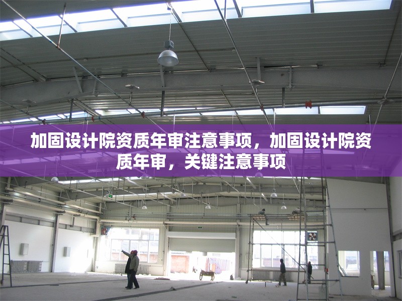 加固設計院資質(zhì)年審注意事項，加固設計院資質(zhì)年審，關鍵注意事項 行業(yè)新聞 第1張