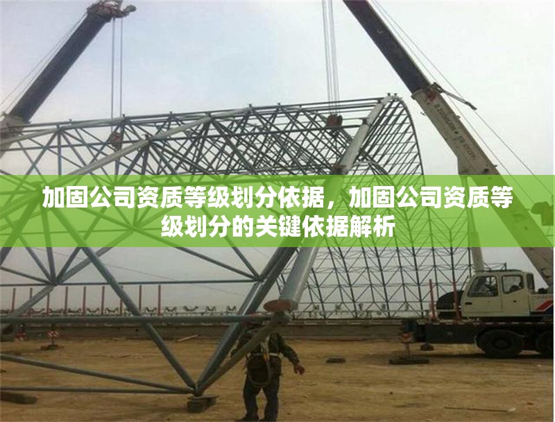 加固公司資質(zhì)等級(jí)劃分依據(jù)，加固公司資質(zhì)等級(jí)劃分的關(guān)鍵依據(jù)解析 行業(yè)新聞 第1張