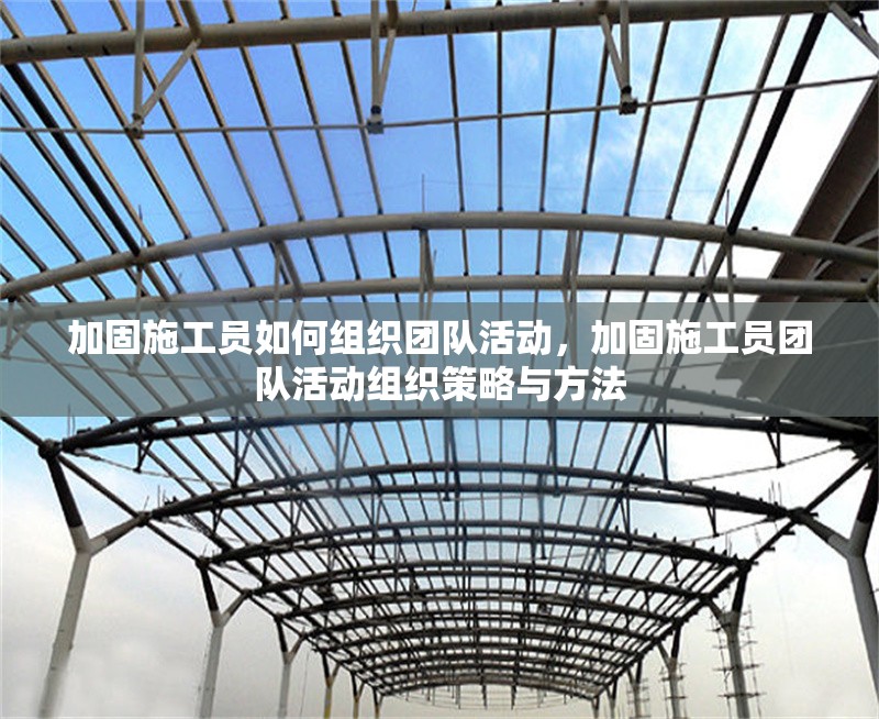 加固施工員如何組織團隊活動，加固施工員團隊活動組織策略與方法 行業(yè)新聞 第1張