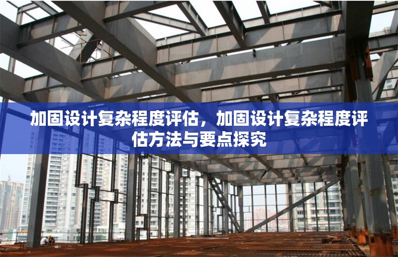 加固設計復雜程度評估，加固設計復雜程度評估方法與要點探究 行業(yè)新聞 第1張