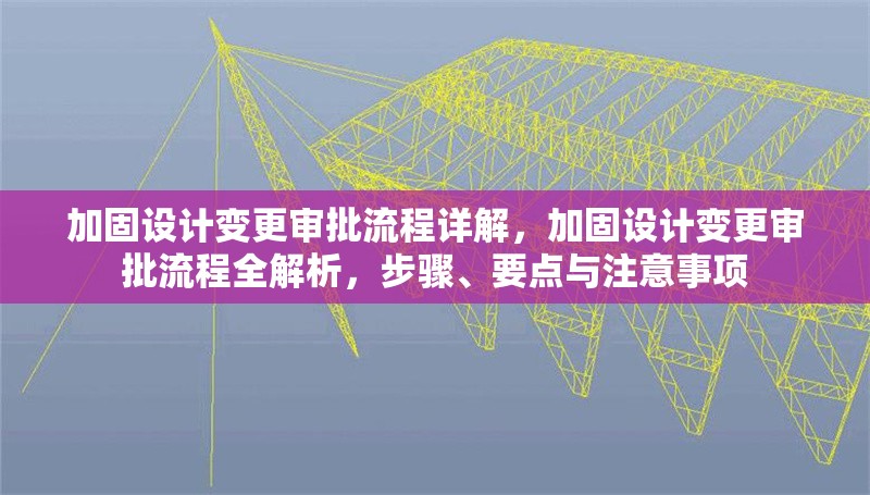加固設(shè)計變更審批流程詳解，加固設(shè)計變更審批流程全解析，步驟、要點與注意事項