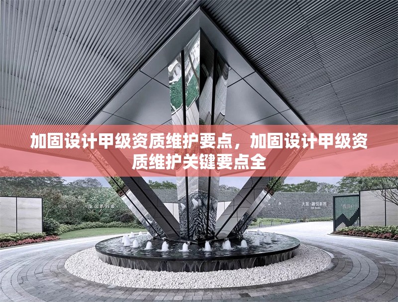 加固設(shè)計(jì)甲級(jí)資質(zhì)維護(hù)要點(diǎn)，加固設(shè)計(jì)甲級(jí)資質(zhì)維護(hù)關(guān)鍵要點(diǎn)全