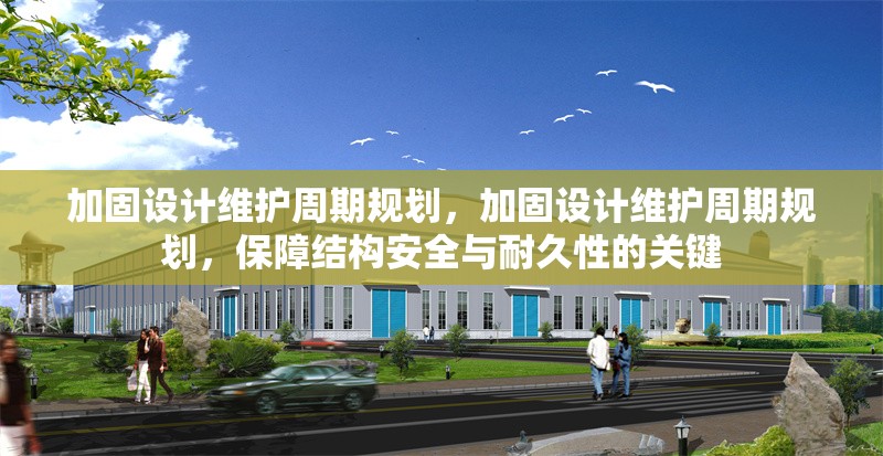 加固設計維護周期規(guī)劃，加固設計維護周期規(guī)劃，保障結構安全與耐久性的關鍵