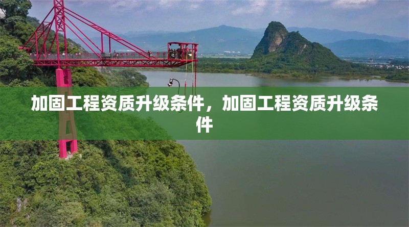 加固工程資質(zhì)升級條件，加固工程資質(zhì)升級條件