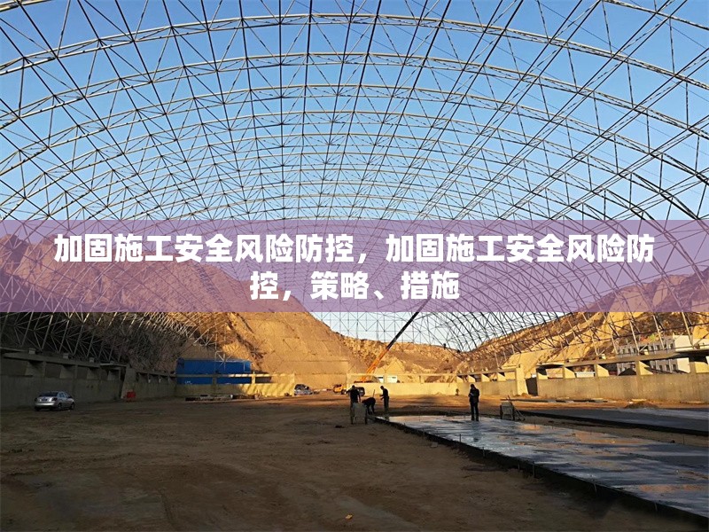 加固施工安全風(fēng)險(xiǎn)防控，加固施工安全風(fēng)險(xiǎn)防控，策略、措施
