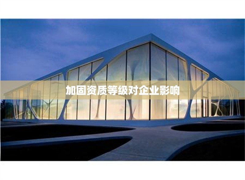 加固資質等級對企業(yè)影響 行業(yè)新聞 第1張