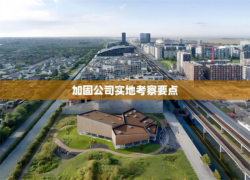 加固公司實地考察要點