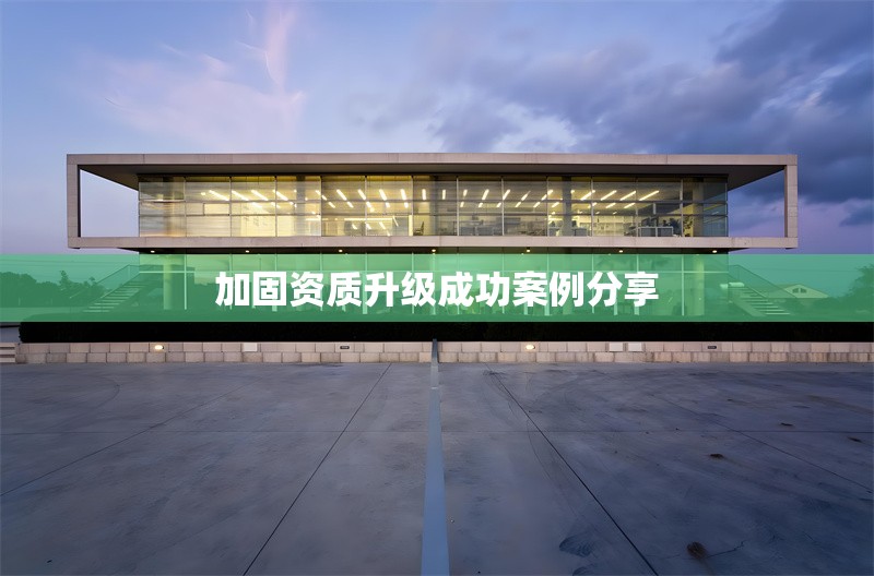 加固資質(zhì)升級成功案例分享 行業(yè)新聞 第1張
