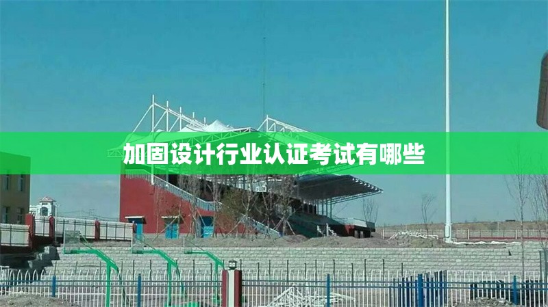 加固設計行業(yè)認證考試有哪些 行業(yè)新聞 第1張