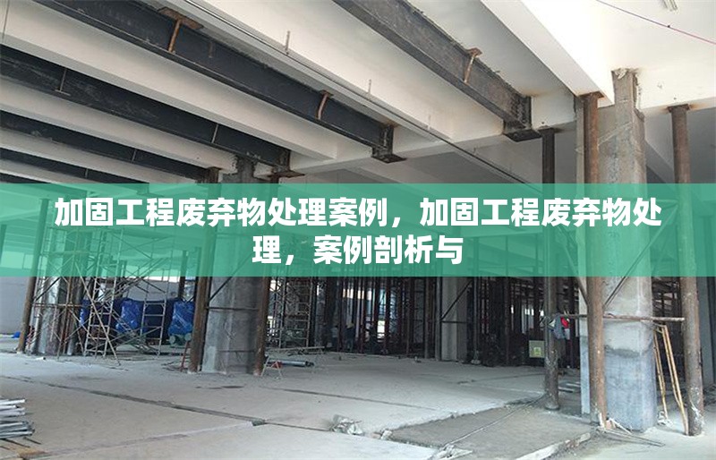 加固工程廢棄物處理案例，加固工程廢棄物處理，案例剖析與 行業(yè)新聞 第1張