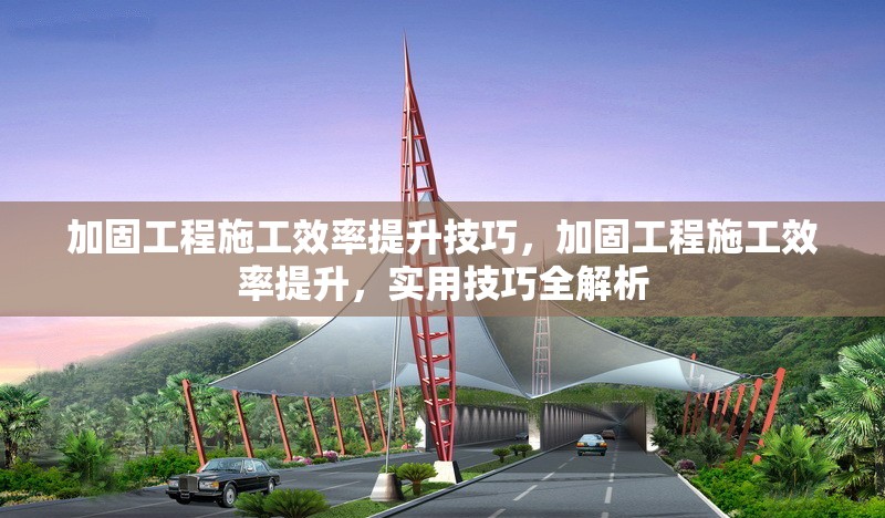 加固工程施工效率提升技巧，加固工程施工效率提升，實(shí)用技巧全解析
