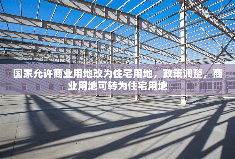 國(guó)家允許商業(yè)用地改為住宅用地，政策調(diào)整，商業(yè)用地可轉(zhuǎn)為住宅用地