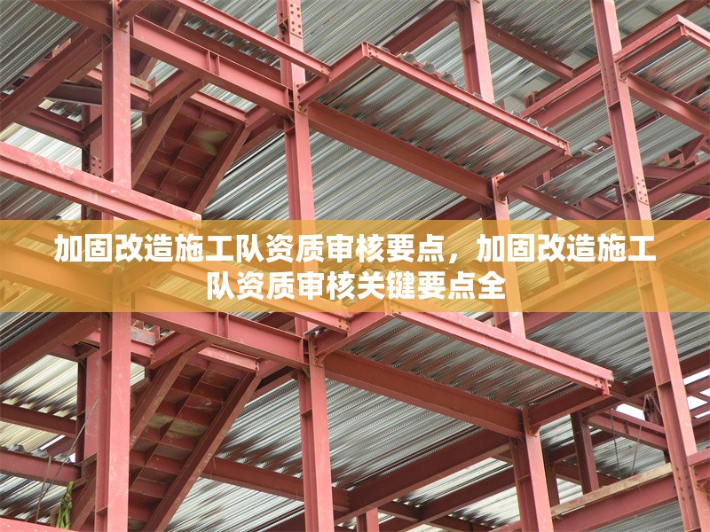 加固改造施工隊(duì)資質(zhì)審核要點(diǎn)，加固改造施工隊(duì)資質(zhì)審核關(guān)鍵要點(diǎn)全 行業(yè)新聞 第1張