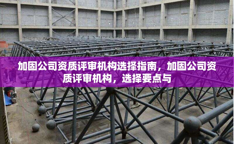 加固公司資質(zhì)評審機構(gòu)選擇指南，加固公司資質(zhì)評審機構(gòu)，選擇要點與