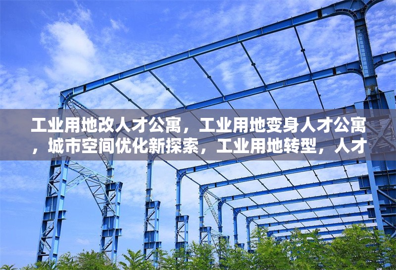 工業(yè)用地改人才公寓，工業(yè)用地變身人才公寓，城市空間優(yōu)化新探索，工業(yè)用地轉(zhuǎn)型，人才公寓落地生根，工業(yè)用地華麗轉(zhuǎn)身，人才公寓拔地而起 行業(yè)新聞 第1張