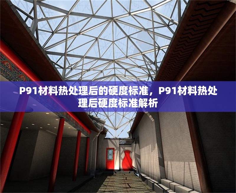 P91材料熱處理后的硬度標(biāo)準(zhǔn)，P91材料熱處理后硬度標(biāo)準(zhǔn)解析