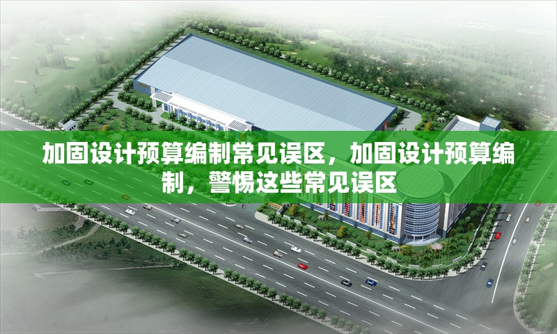 加固設(shè)計(jì)預(yù)算編制常見(jiàn)誤區(qū)，加固設(shè)計(jì)預(yù)算編制，警惕這些常見(jiàn)誤區(qū) 行業(yè)新聞 第1張