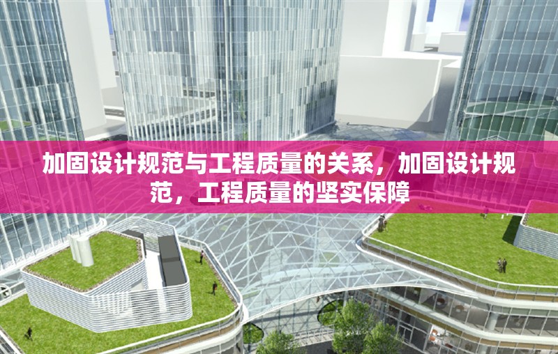 加固設(shè)計(jì)規(guī)范與工程質(zhì)量的關(guān)系，加固設(shè)計(jì)規(guī)范，工程質(zhì)量的堅(jiān)實(shí)保障