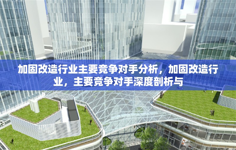加固改造行業(yè)主要競爭對手分析，加固改造行業(yè)，主要競爭對手深度剖析與 行業(yè)新聞 第1張