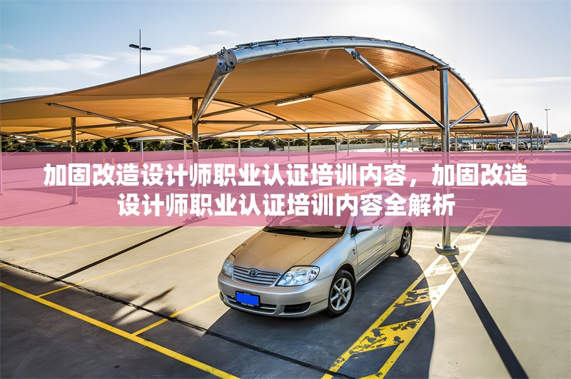 加固改造設(shè)計(jì)師職業(yè)認(rèn)證培訓(xùn)內(nèi)容，加固改造設(shè)計(jì)師職業(yè)認(rèn)證培訓(xùn)內(nèi)容全解析