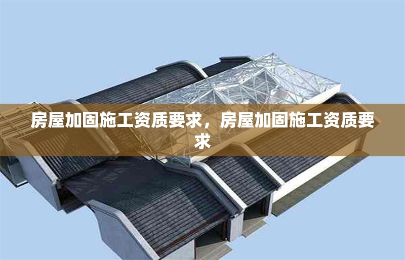 房屋加固施工資質(zhì)要求，房屋加固施工資質(zhì)要求