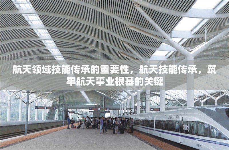 航天領(lǐng)域技能傳承的重要性，航天技能傳承，筑牢航天事業(yè)根基的關(guān)鍵 行業(yè)新聞 第1張