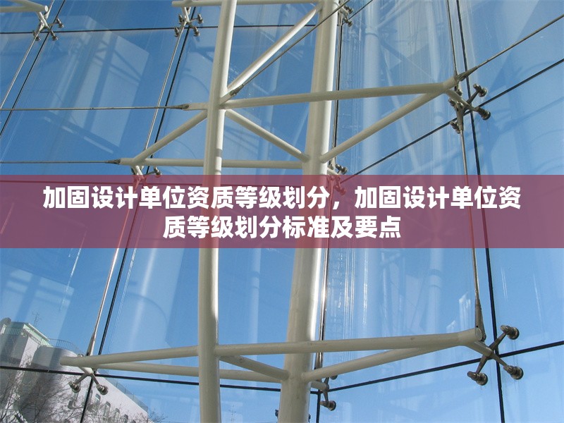 加固設(shè)計(jì)單位資質(zhì)等級(jí)劃分，加固設(shè)計(jì)單位資質(zhì)等級(jí)劃分標(biāo)準(zhǔn)及要點(diǎn)